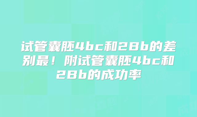 试管囊胚4bc和2Bb的差别最！附试管囊胚4bc和2Bb的成功率