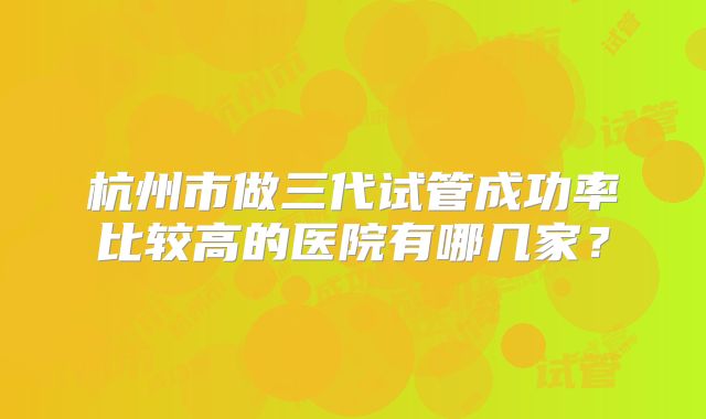 杭州市做三代试管成功率比较高的医院有哪几家？