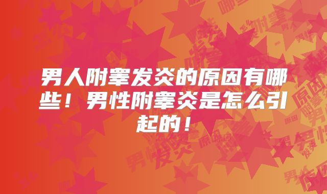 男人附睾发炎的原因有哪些!男性附睾炎是怎么引起的!