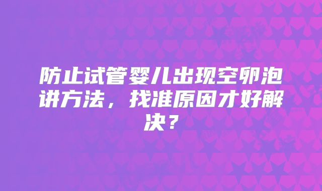 防止试管婴儿出现空卵泡讲方法，找准原因才好解决？