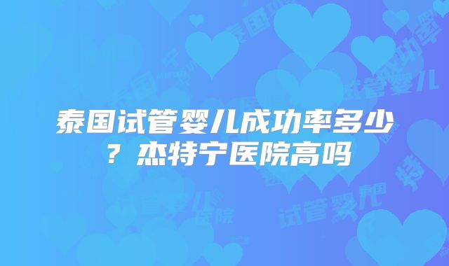 泰国试管婴儿成功率多少？杰特宁医院高吗