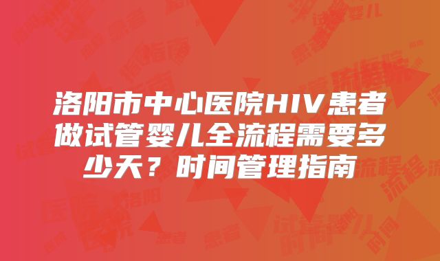 洛阳市中心医院HIV患者做试管婴儿全流程需要多少天？时间管理指南