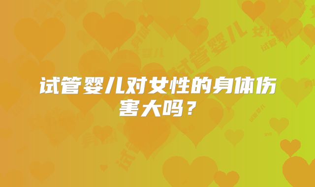 试管婴儿对女性的身体伤害大吗？