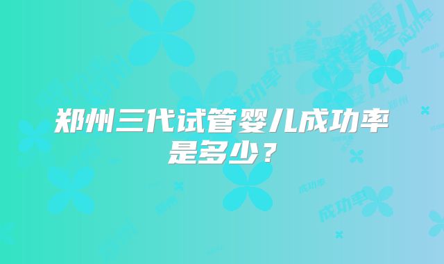 郑州三代试管婴儿成功率是多少？
