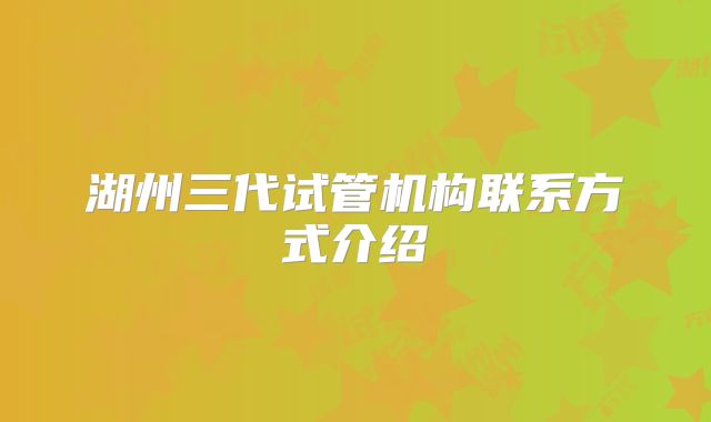 湖州三代试管机构联系方式介绍