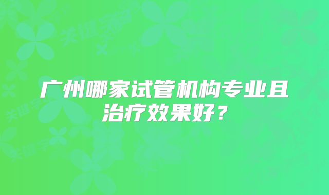 广州哪家试管机构专业且治疗效果好？