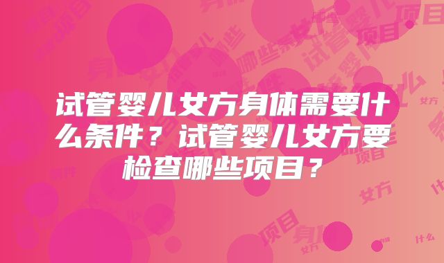 试管婴儿女方身体需要什么条件？试管婴儿女方要检查哪些项目？