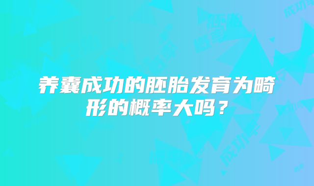 养囊成功的胚胎发育为畸形的概率大吗？