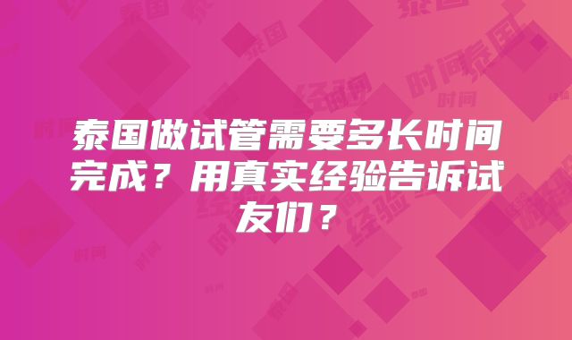 泰国做试管需要多长时间完成？用真实经验告诉试友们？