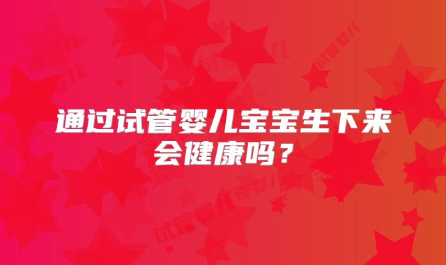 通过试管婴儿宝宝生下来会健康吗？