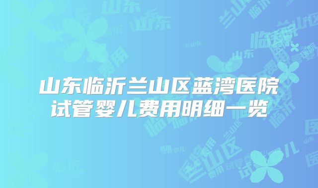 山东临沂兰山区蓝湾医院试管婴儿费用明细一览