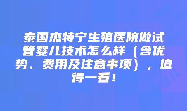 泰国杰特宁生殖医院做试管婴儿技术怎么样(含优势、费用及注意事项),值得一看!