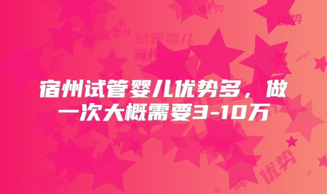 宿州试管婴儿优势多，做一次大概需要3-10万