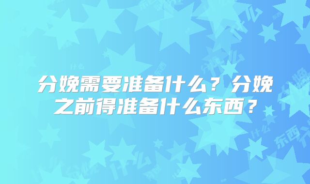 分娩需要准备什么?分娩之前得准备什么东西?