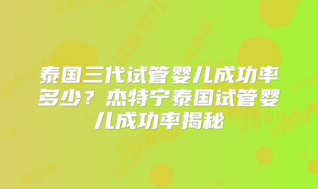 泰国三代试管婴儿成功率多少?杰特宁泰国试管婴儿成功率揭秘