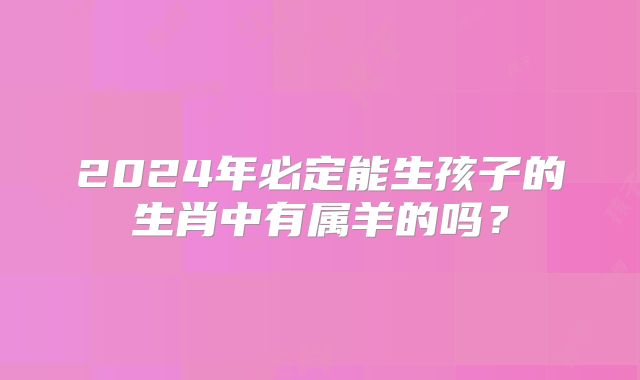 2024年必定能生孩子的生肖中有属羊的吗?