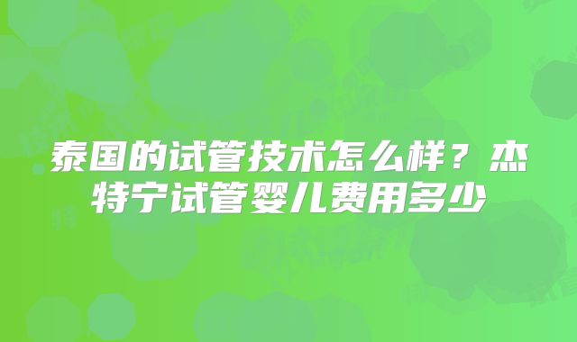 泰国的试管技术怎么样？杰特宁试管婴儿费用多少