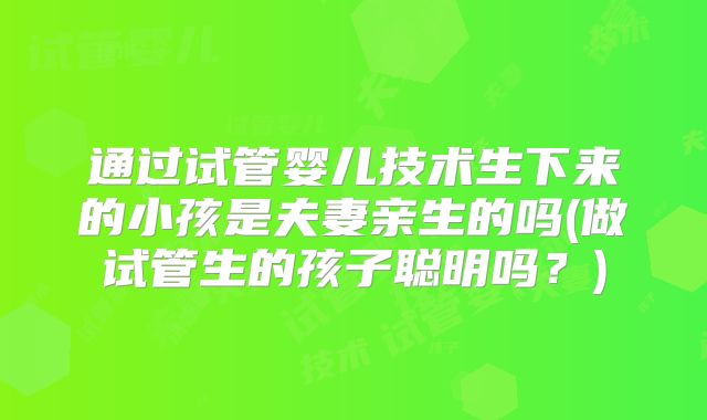 通过试管婴儿技术生下来的小孩是夫妻亲生的吗(做试管生的孩子聪明吗？)