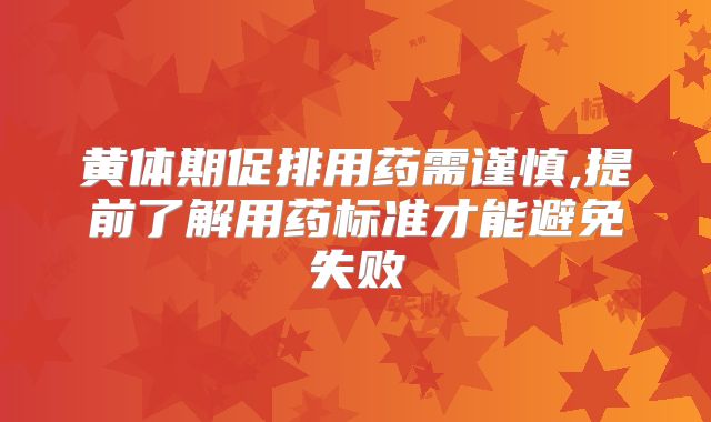 黄体期促排用药需谨慎,提前了解用药标准才能避免失败