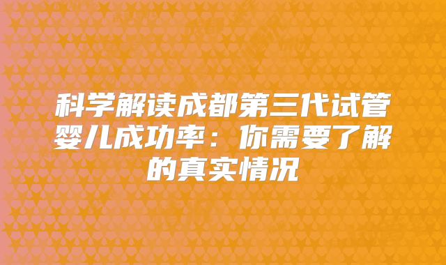 科学解读成都第三代试管婴儿成功率：你需要了解的真实情况