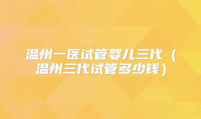 温州一医试管婴儿三代（温州三代试管多少钱）