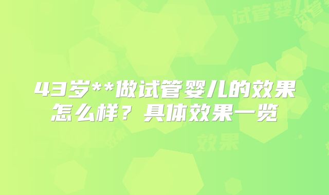 43岁**做试管婴儿的效果怎么样?具体效果一览