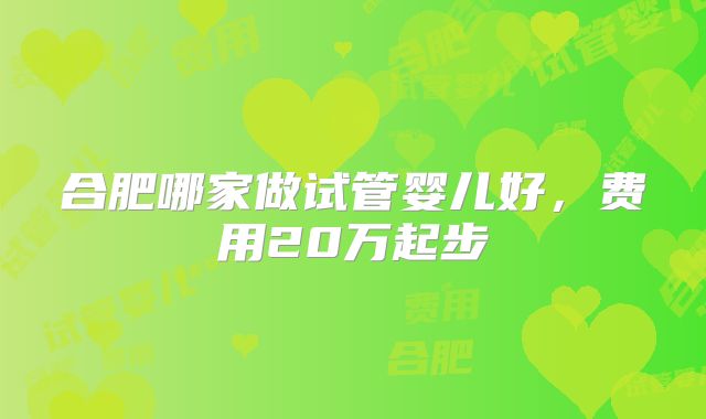 合肥哪家做试管婴儿好,费用20万起步