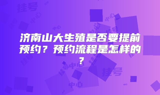 济南山大生殖是否要提前预约？预约流程是怎样的？