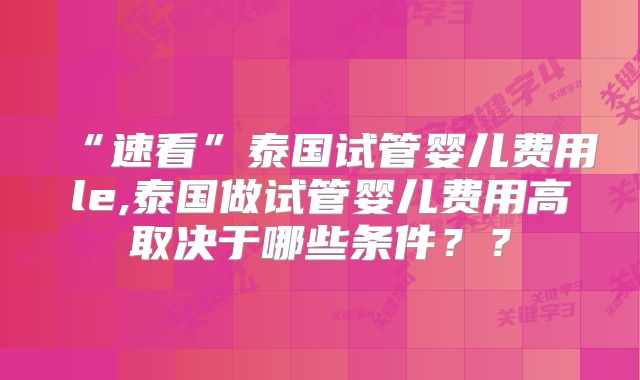 “速看”泰国试管婴儿费用le,泰国做试管婴儿费用高取决于哪些条件？？