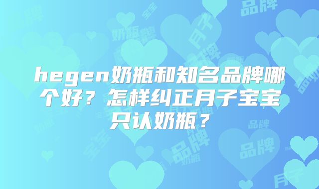 hegen奶瓶和知名品牌哪个好?怎样纠正月子宝宝只认奶瓶?