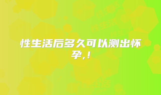 性生活后多久可以测出怀孕,!