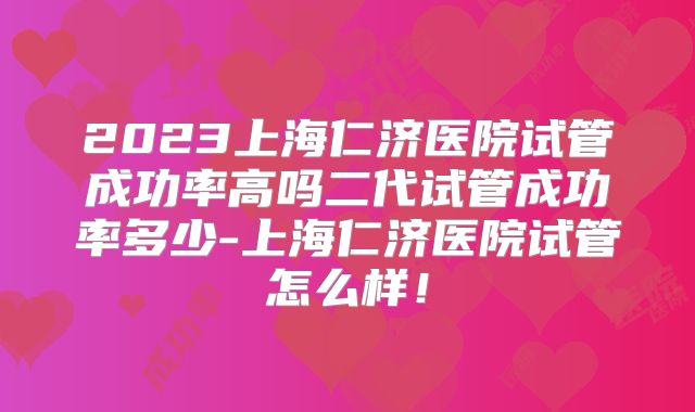 2023上海仁济医院试管成功率高吗二代试管成功率多少-上海仁济医院试管怎么样!