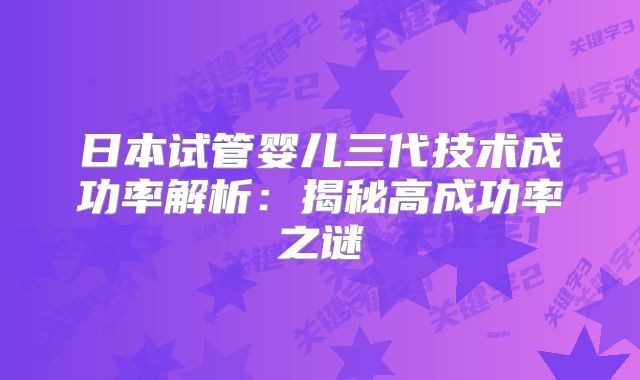 日本试管婴儿三代技术成功率解析：揭秘高成功率之谜