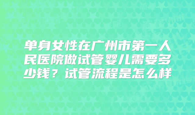 单身女性在广州市第一人民医院做试管婴儿需要多少钱？试管流程是怎么样