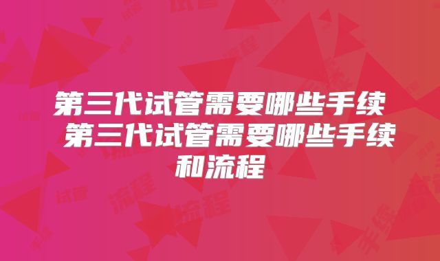 第三代试管需要哪些手续 第三代试管需要哪些手续和流程