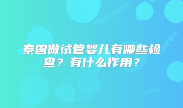 泰国做试管婴儿有哪些检查？有什么作用？