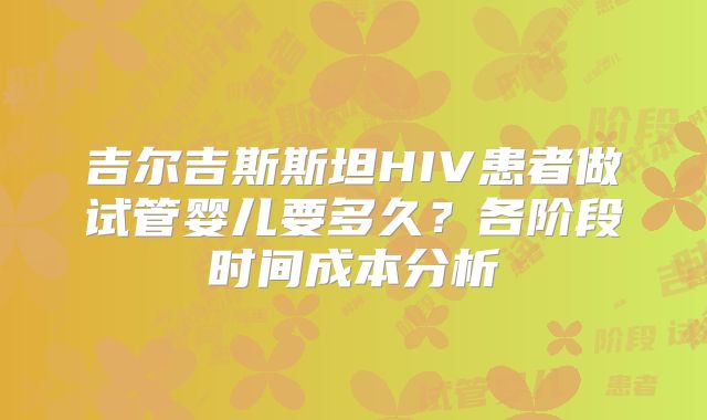 吉尔吉斯斯坦HIV患者做试管婴儿要多久？各阶段时间成本分析