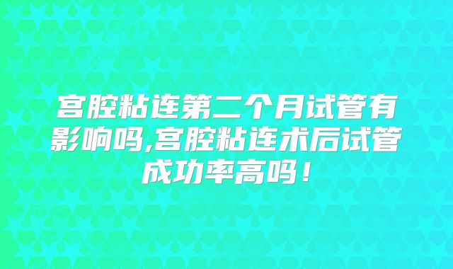 宫腔粘连第二个月试管有影响吗,宫腔粘连术后试管成功率高吗！