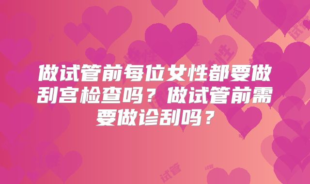 做试管前每位女性都要做刮宫检查吗？做试管前需要做诊刮吗？