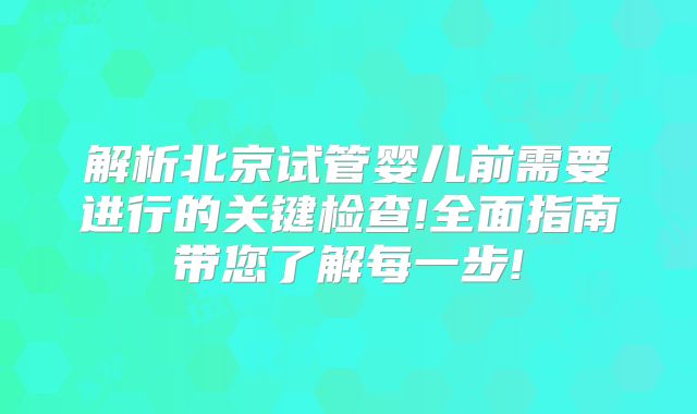 解析北京试管婴儿前需要进行的关键检查!全面指南带您了解每一步!
