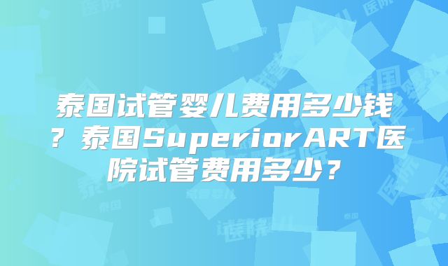 泰国试管婴儿费用多少钱？泰国SuperiorART医院试管费用多少？