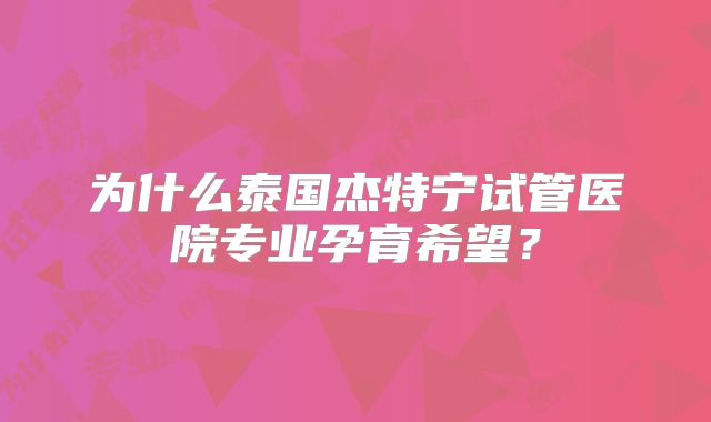 为什么泰国杰特宁试管医院专业孕育希望？