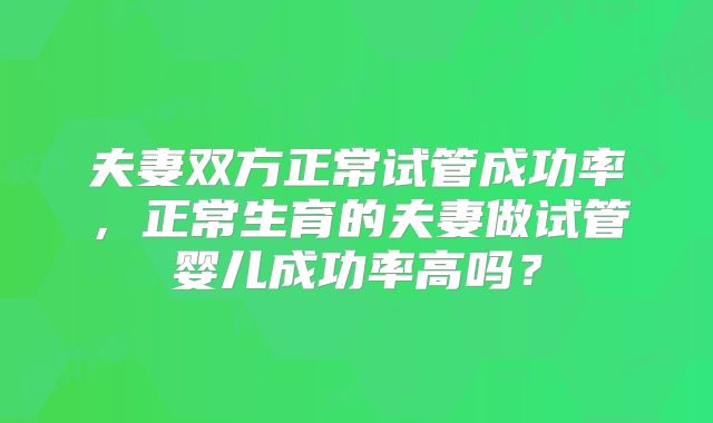 夫妻双方正常试管成功率，正常生育的夫妻做试管婴儿成功率高吗？