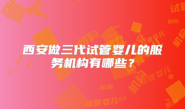 西安做三代试管婴儿的服务机构有哪些？