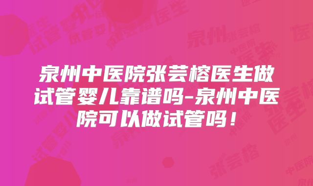 泉州中医院张芸榕医生做试管婴儿靠谱吗-泉州中医院可以做试管吗！