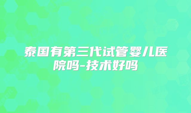 泰国有第三代试管婴儿医院吗-技术好吗