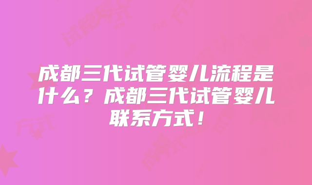 成都三代试管婴儿流程是什么?成都三代试管婴儿联系方式!