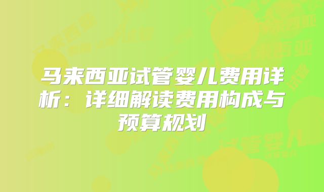 马来西亚试管婴儿费用详析：详细解读费用构成与预算规划