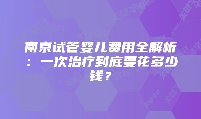 南京试管婴儿费用全解析：一次治疗到底要花多少钱？