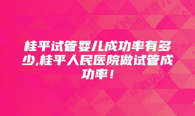 桂平试管婴儿成功率有多少,桂平人民医院做试管成功率！